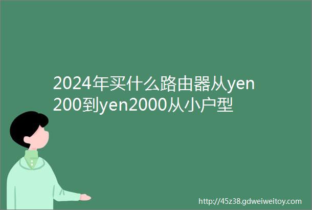 2024年买什么路由器从yen200到yen2000从小户型到大户型别墅